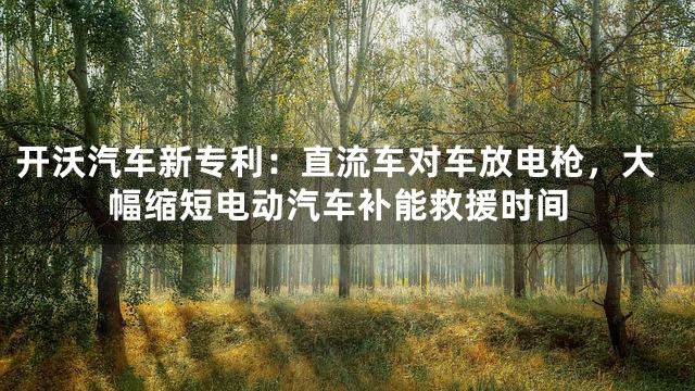 开沃汽车新专利：直流车对车放电枪，大幅缩短电动汽车补能救援时间