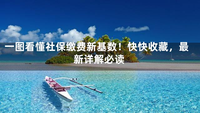 一图看懂社保缴费新基数！快快收藏，最新详解必读