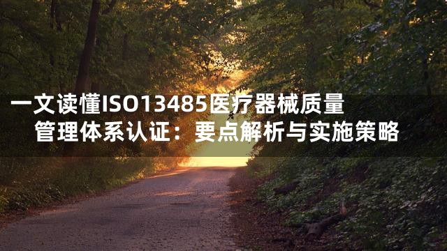 一文读懂ISO13485医疗器械质量管理体系认证：要点解析与实施策略