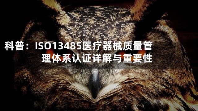 科普：ISO13485医疗器械质量管理体系认证详解与重要性