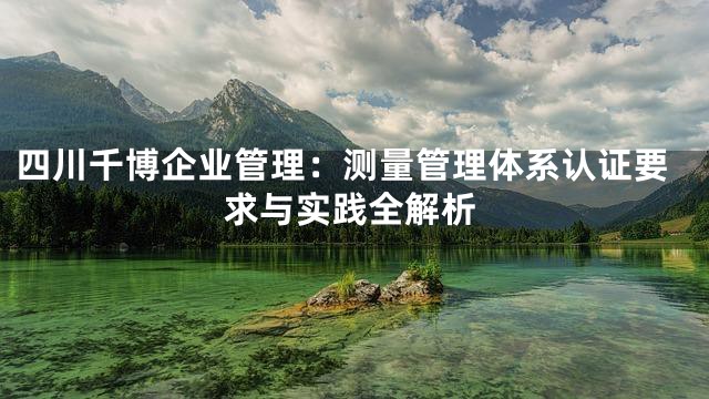 四川千博企业管理：测量管理体系认证要求与实践全解析