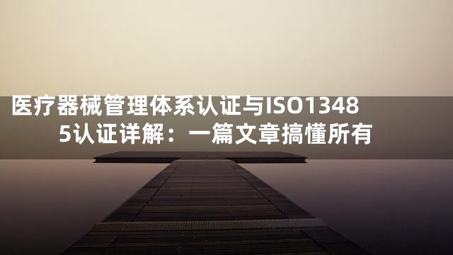 医疗器械管理体系认证与ISO13485认证详解：一篇文章搞懂所有