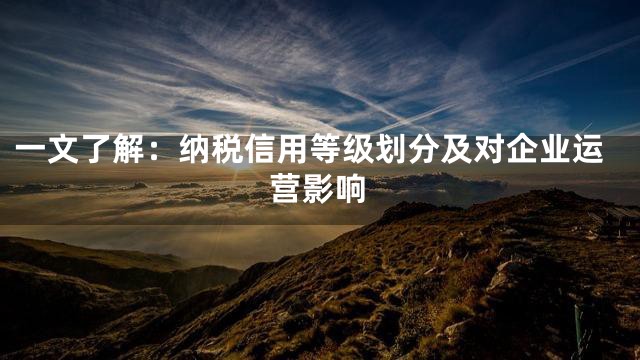 一文了解：纳税信用等级划分及对企业运营影响