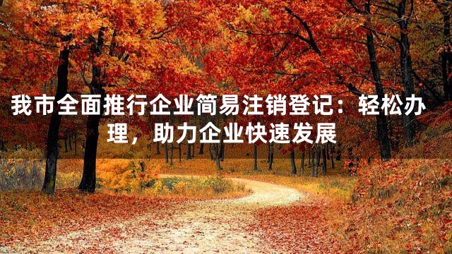 我市全面推行企业简易注销登记：轻松办理，助力企业快速发展
