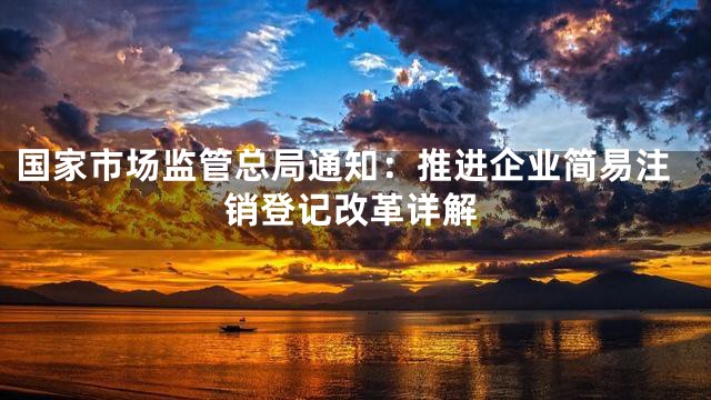 国家市场监管总局通知：推进企业简易注销登记改革详解