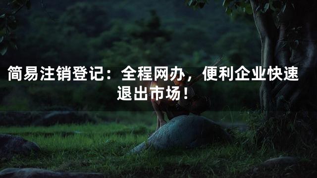 简易注销登记：全程网办，便利企业快速退出市场！