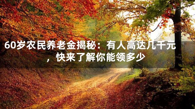 60岁农民养老金揭秘：有人高达几千元，快来了解你能领多少