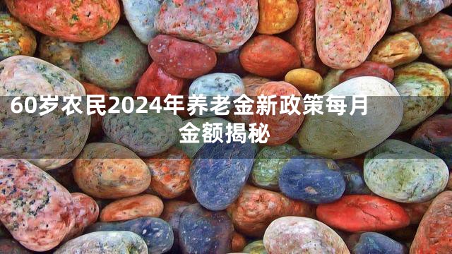 60岁农民2024年养老金新政策每月金额揭秘