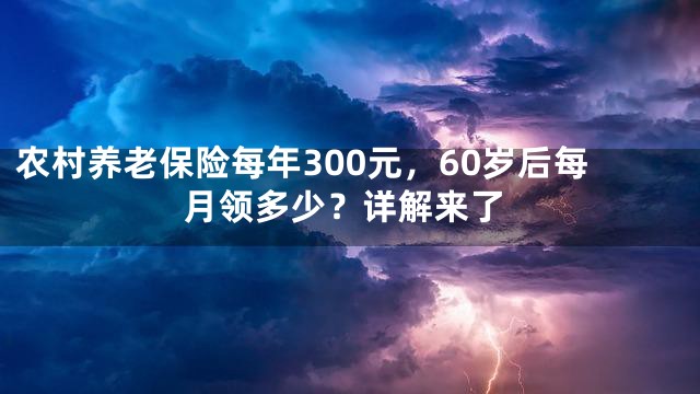 农村养老保险每年300元，60岁后每月领多少？详解来了