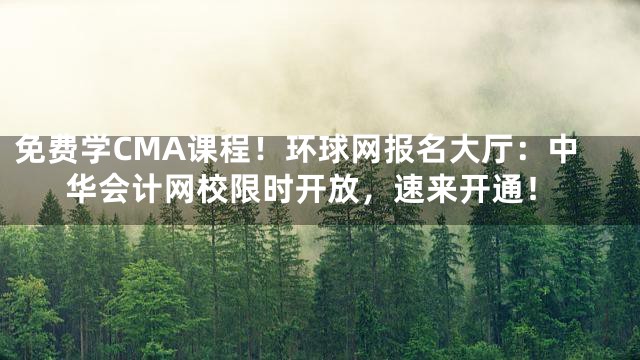 免费学CMA课程！环球网报名大厅：中华会计网校限时开放，速来开通！