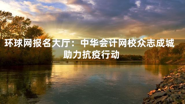 环球网报名大厅：中华会计网校众志成城助力抗疫行动