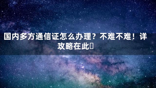 国内多方通信证怎么办理？不难不难！详攻略在此️