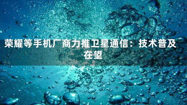荣耀等手机厂商力推卫星通信：技术普及在望