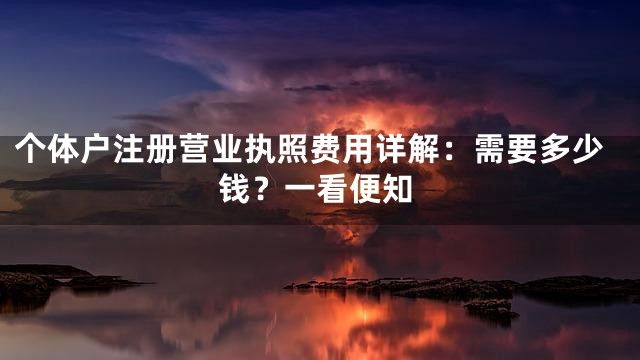 个体户注册营业执照费用详解：需要多少钱？一看便知