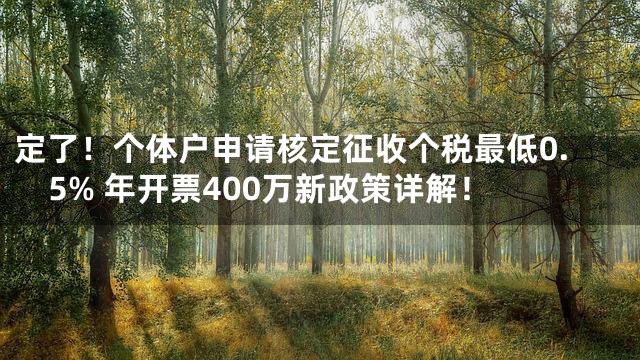 定了！个体户申请核定征收个税最低0.5% 年开票400万新政策详解！