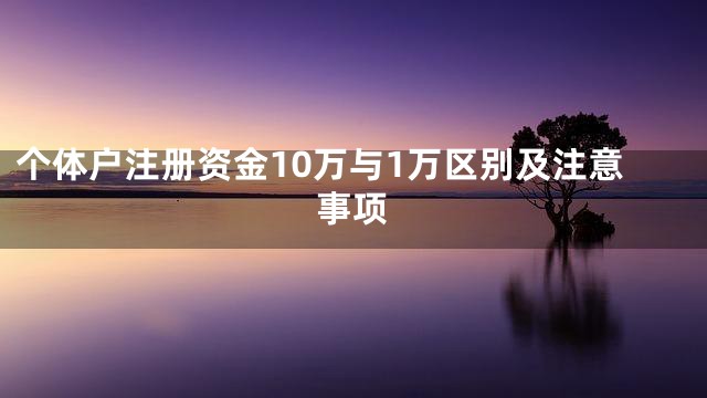个体户注册资金10万与1万区别及注意事项
