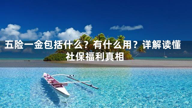 五险一金包括什么？有什么用？详解读懂社保福利真相