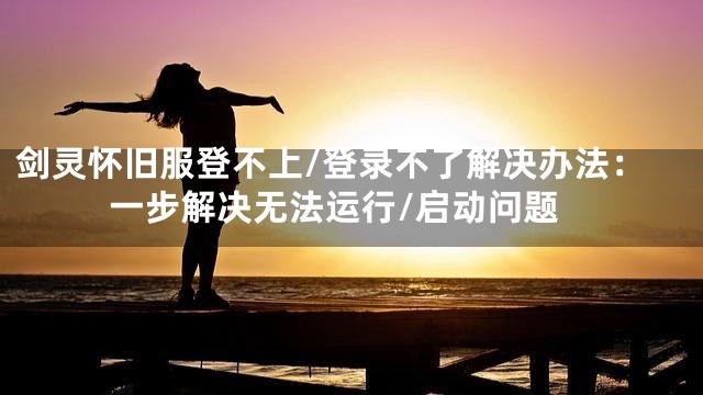 剑灵怀旧服登不上/登录不了解决办法：一步解决无法运行/启动问题