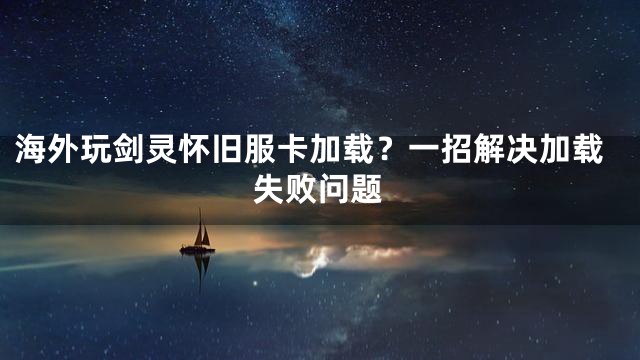 海外玩剑灵怀旧服卡加载？一招解决加载失败问题