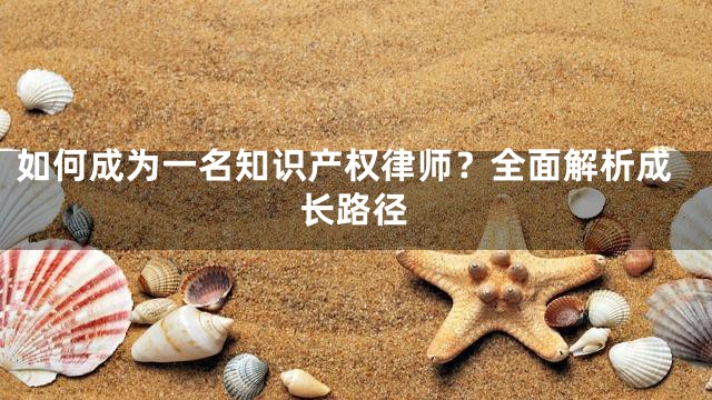 如何成为一名知识产权律师？全面解析成长路径