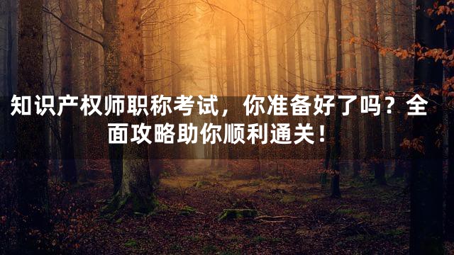 知识产权师职称考试，你准备好了吗？全面攻略助你顺利通关！