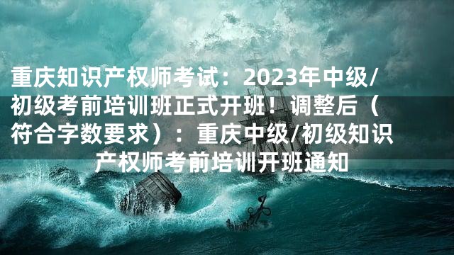 重庆知识产权师考试：2023年中级/初级考前培训班正式开班！

调整后（符合字数要求）：
重庆中级/初级知识产权师考前培训开班通知
