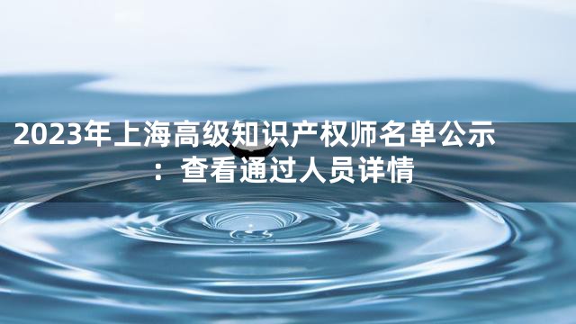 2023年上海高级知识产权师名单公示：查看通过人员详情