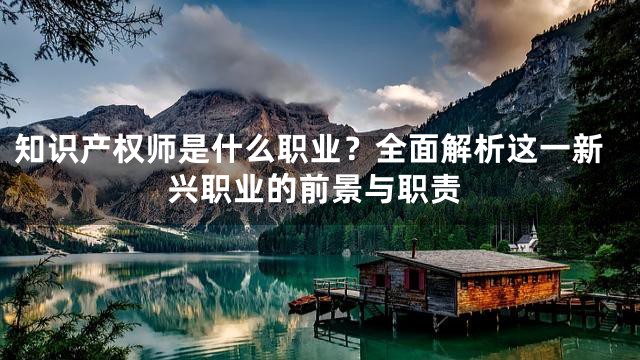 知识产权师是什么职业？全面解析这一新兴职业的前景与职责