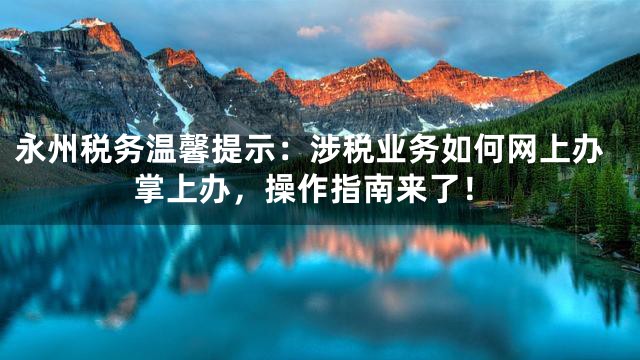 永州税务温馨提示：涉税业务如何网上办掌上办，操作指南来了！