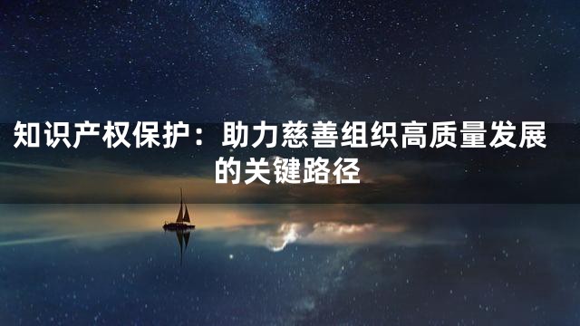 知识产权保护：助力慈善组织高质量发展的关键路径