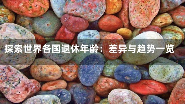 探索世界各国退休年龄：差异与趋势一览