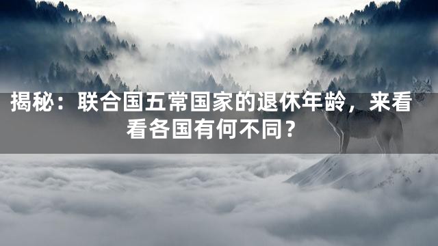 揭秘：联合国五常国家的退休年龄，来看看各国有何不同？
