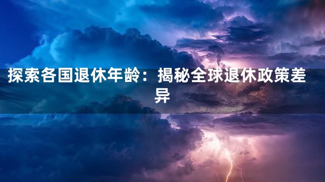 探索各国退休年龄：揭秘全球退休政策差异