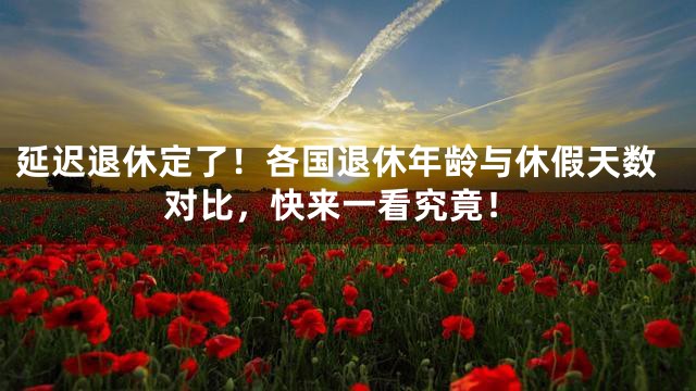 延迟退休定了！各国退休年龄与休假天数对比，快来一看究竟！