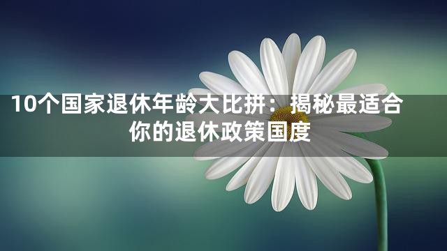 10个国家退休年龄大比拼：揭秘最适合你的退休政策国度