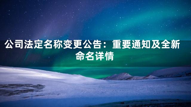公司法定名称变更公告：重要通知及全新命名详情