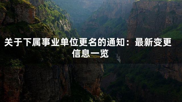关于下属事业单位更名的通知：最新变更信息一览