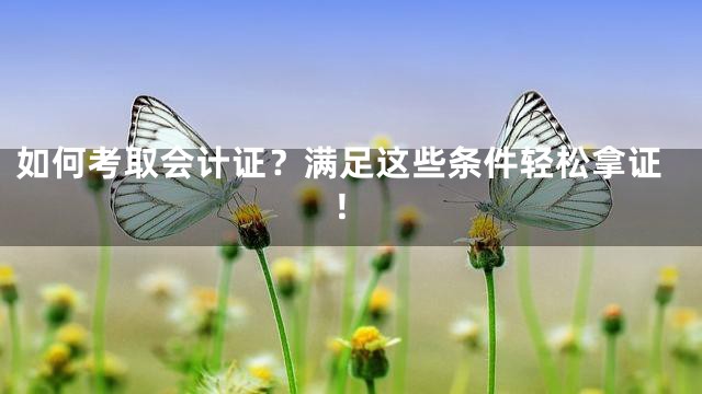 如何考取会计证？满足这些条件轻松拿证！