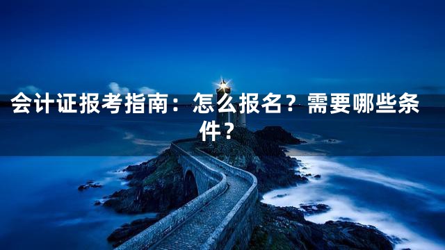 会计证报考指南：怎么报名？需要哪些条件？