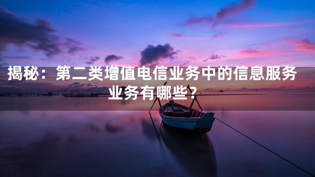 揭秘：第二类增值电信业务中的信息服务业务有哪些？