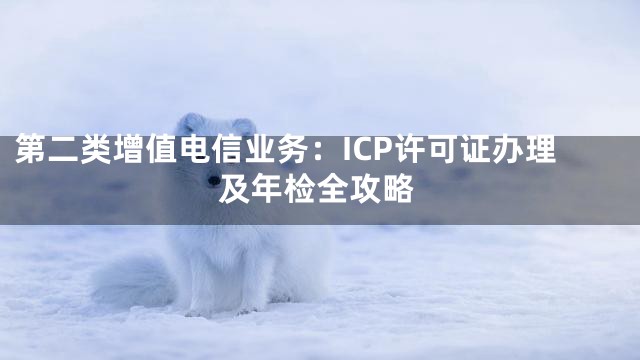 第二类增值电信业务：ICP许可证办理及年检全攻略
