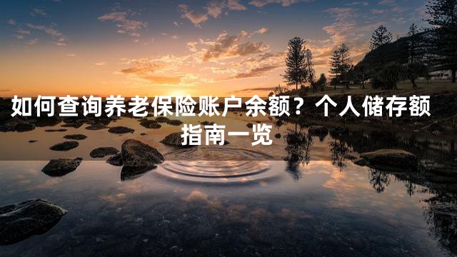 如何查询养老保险账户余额？个人储存额指南一览