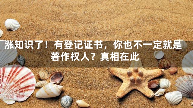 涨知识了！有登记证书，你也不一定就是著作权人？真相在此