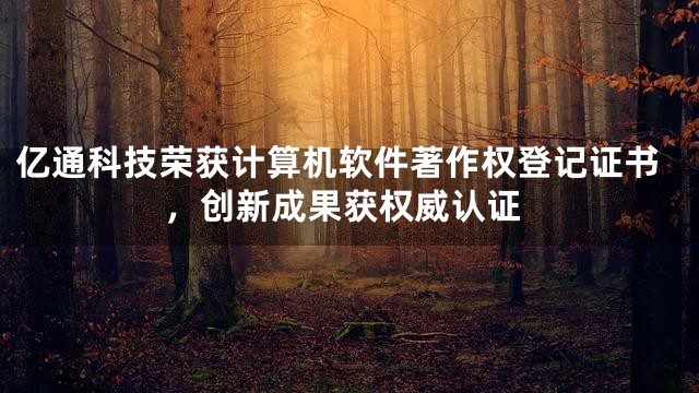 亿通科技荣获计算机软件著作权登记证书，创新成果获权威认证
