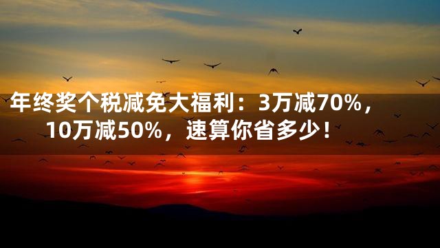 年终奖个税减免大福利：3万减70%，10万减50%，速算你省多少！