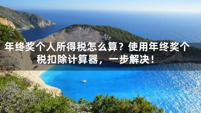 年终奖个人所得税怎么算？使用年终奖个税扣除计算器，一步解决！
