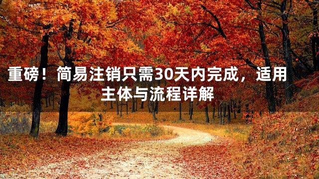 重磅！简易注销只需30天内完成，适用主体与流程详解