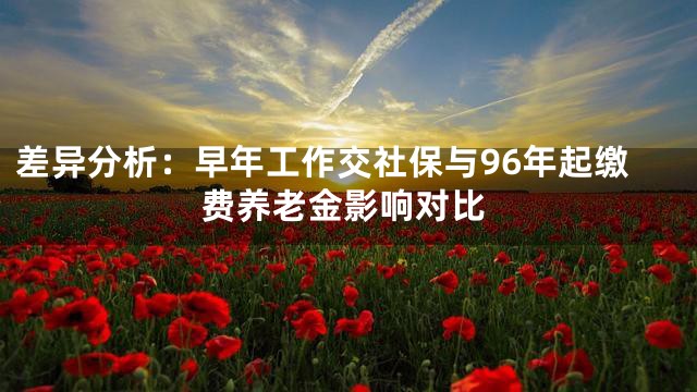 差异分析：早年工作交社保与96年起缴费养老金影响对比
