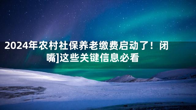 2024年农村社保养老缴费启动了！闭嘴]这些关键信息必看