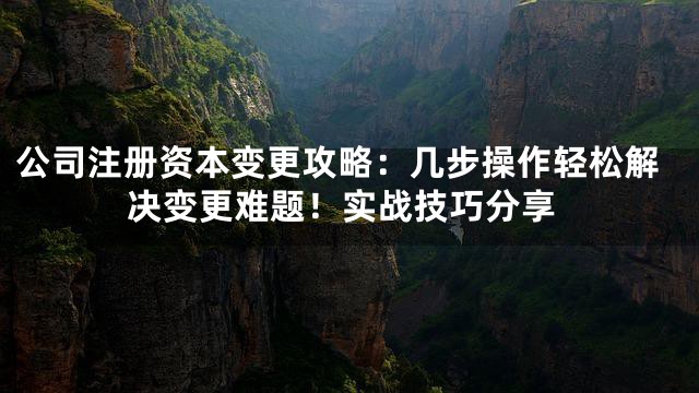 公司注册资本变更攻略：几步操作轻松解决变更难题！实战技巧分享